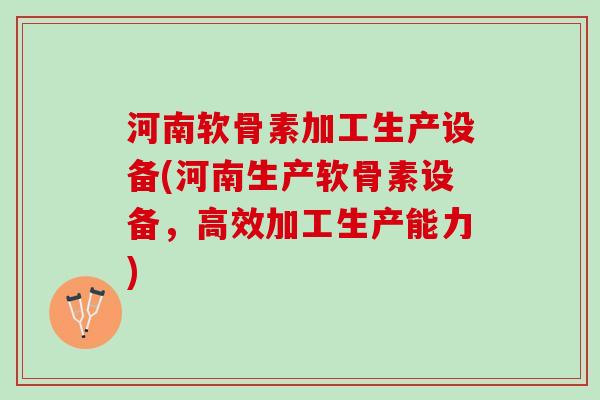 河南软骨素加工生产设备(河南生产软骨素设备，高效加工生产能力)