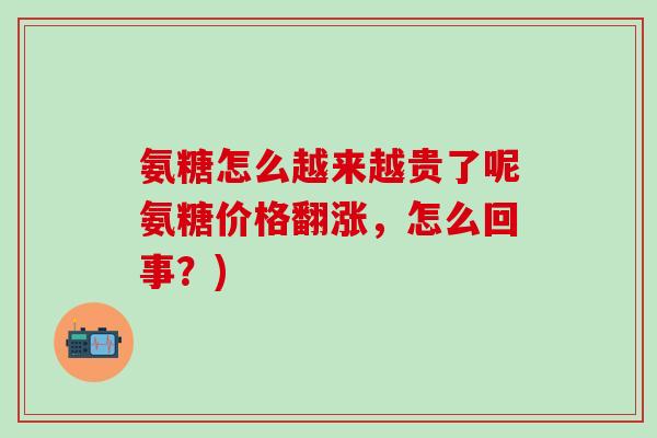 氨糖怎么越来越贵了呢氨糖价格翻涨，怎么回事？)