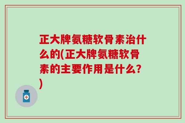 正大牌氨糖软骨素什么的(正大牌氨糖软骨素的主要作用是什么?) 正大牌氨糖软骨素什么的(正大牌氨糖软骨素的主要作用是什么?)