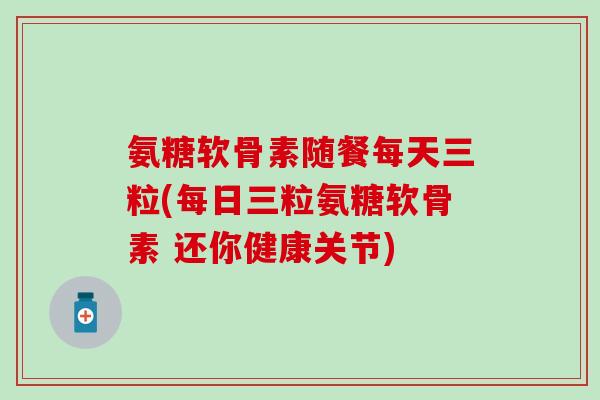 氨糖软骨素随餐每天三粒(每日三粒氨糖软骨素 还你健康关节)