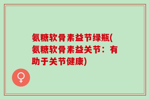 氨糖软骨素益节绿瓶(氨糖软骨素益关节：有助于关节健康)