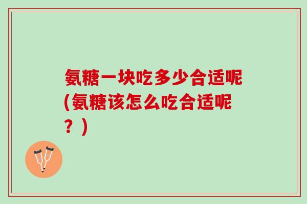 氨糖一块吃多少合适呢(氨糖该怎么吃合适呢？)