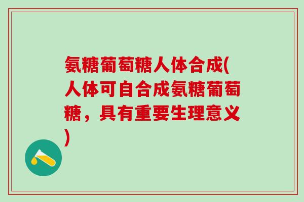 氨糖葡萄糖人体合成(人体可自合成氨糖葡萄糖，具有重要生理意义)