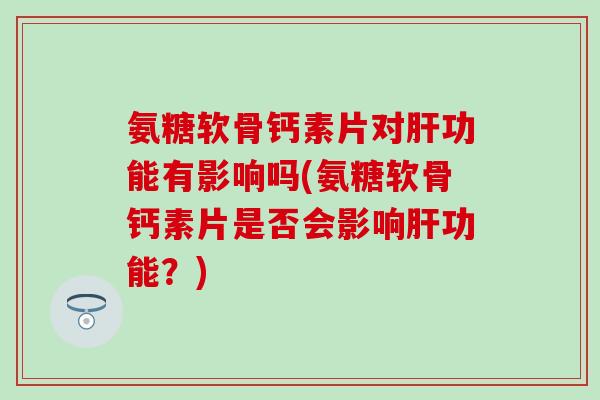 氨糖软骨钙素片对功能有影响吗(氨糖软骨钙素片是否会影响功能?) 氨糖软骨钙素片对功能有影响吗(氨糖软骨钙素片是否会影响功能?)