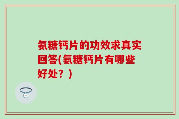 氨糖钙片的功效求真实回答(氨糖钙片有哪些好处？)