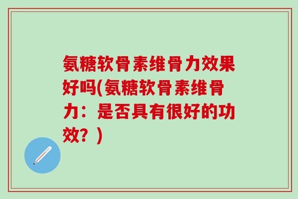 氨糖软骨素维骨力效果好吗(氨糖软骨素维骨力:是否具有很好的功效?) 氨糖软骨素维骨力效果好吗(氨糖软骨素维骨力:是否具有很好的功效?)