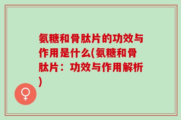 氨糖和骨肽片的功效与作用是什么(氨糖和骨肽片：功效与作用解析)