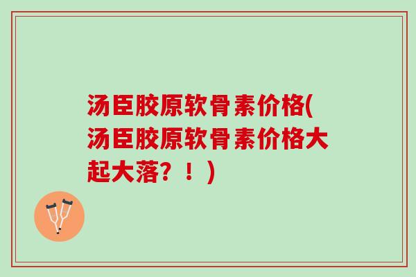 汤臣胶原软骨素价格(汤臣胶原软骨素价格大起大落？！)