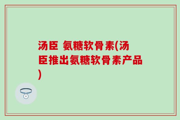 汤臣 氨糖软骨素(汤臣推出氨糖软骨素产品)