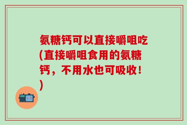 氨糖钙可以直接嚼咀吃(直接嚼咀食用的氨糖钙，不用水也可吸收！)