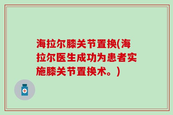 海拉尔膝关节置换(海拉尔医生成功为患者实施膝关节置换术。)