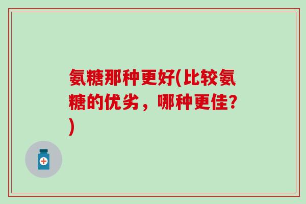 氨糖那种更好(比较氨糖的优劣，哪种更佳？)