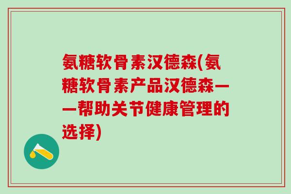 氨糖软骨素汉德森(氨糖软骨素产品汉德森——帮助关节健康管理的选择)