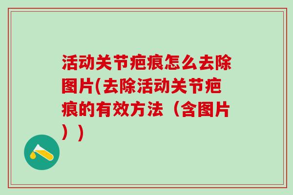 活动关节疤痕怎么去除图片(去除活动关节疤痕的有效方法（含图片）)