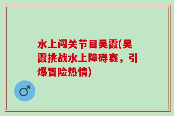 水上闯关节目吴霞(吴霞挑战水上障碍赛，引爆冒险热情)