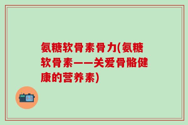 氨糖软骨素骨力(氨糖软骨素——关爱骨骼健康的营养素)