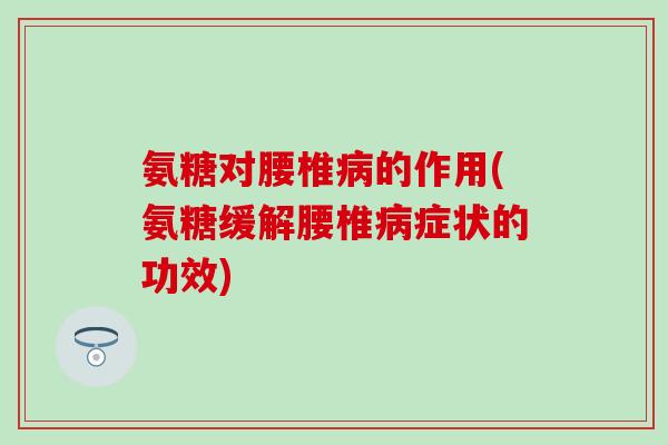 氨糖对腰椎病的作用(氨糖缓解腰椎病症状的功效)