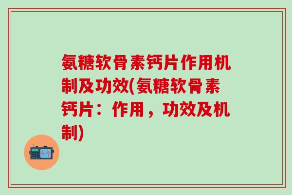 氨糖软骨素钙片作用机制及功效(氨糖软骨素钙片：作用，功效及机制)