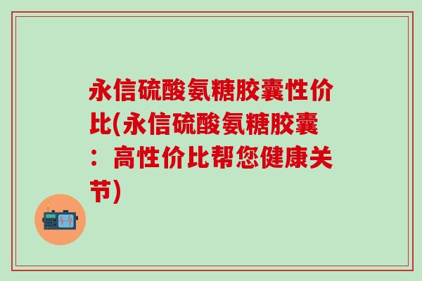 永信硫酸氨糖胶囊性价比(永信硫酸氨糖胶囊：高性价比帮您健康关节)