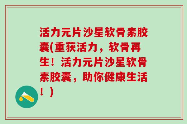活力元片沙星软骨素胶囊(重获活力，软骨再生！活力元片沙星软骨素胶囊，助你健康生活！)