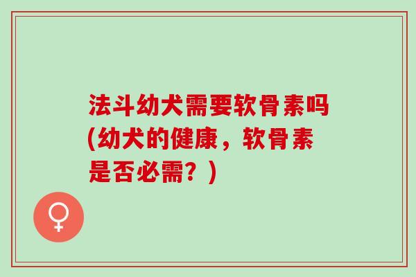 法斗幼犬需要软骨素吗(幼犬的健康，软骨素是否必需？)