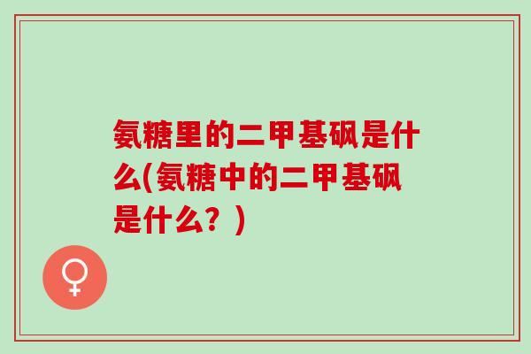 氨糖里的二甲基砜是什么(氨糖中的二甲基砜是什么？)