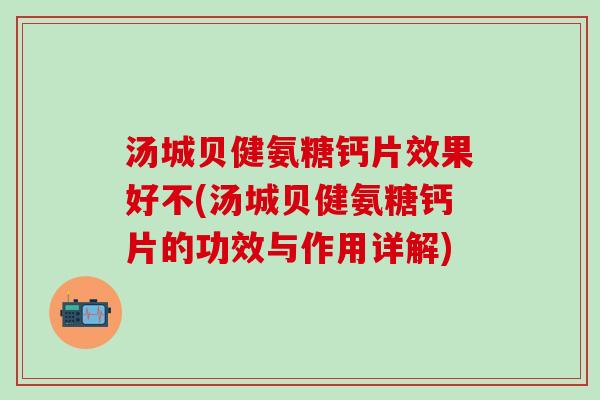 汤城贝健氨糖钙片效果好不(汤城贝健氨糖钙片的功效与作用详解)