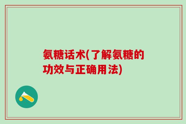 氨糖话术(了解氨糖的功效与正确用法)