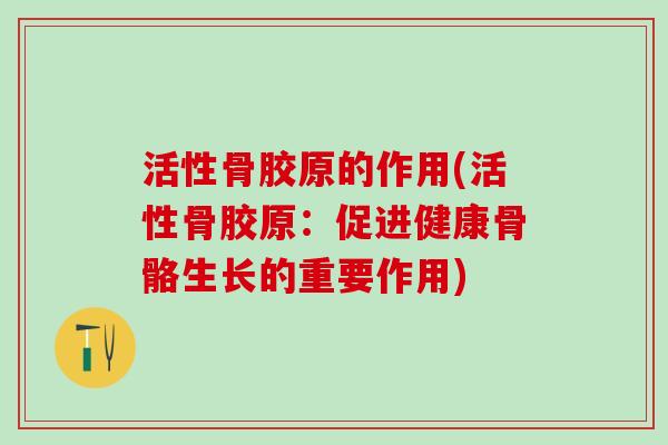 活性骨胶原的作用(活性骨胶原：促进健康骨骼生长的重要作用)