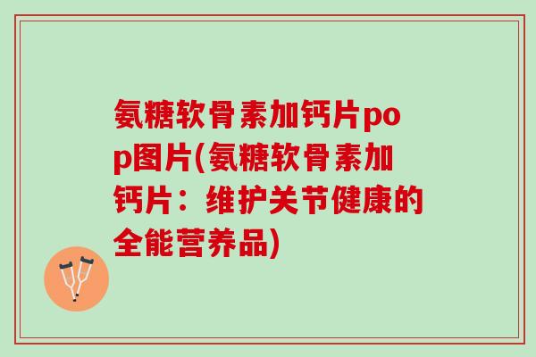 氨糖软骨素加钙片pop图片(氨糖软骨素加钙片：维护关节健康的全能营养品)