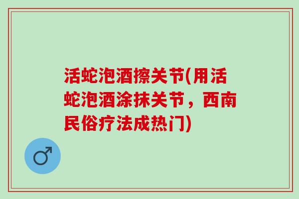 活蛇泡酒擦关节(用活蛇泡酒涂抹关节，西南民俗疗法成热门)