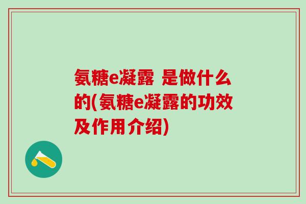 氨糖e凝露 是做什么的(氨糖e凝露的功效及作用介绍)