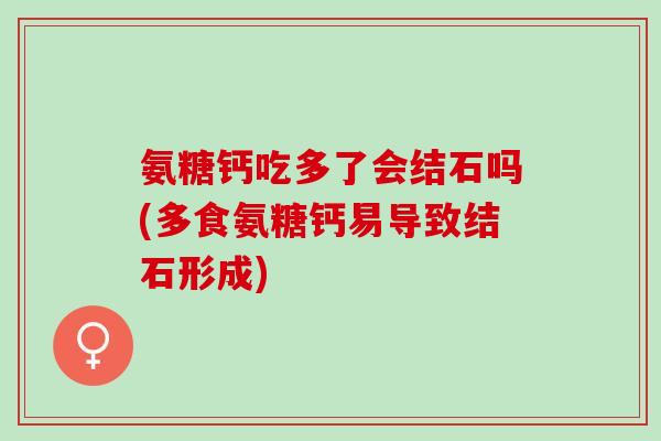 氨糖钙吃多了会结石吗(多食氨糖钙易导致结石形成)