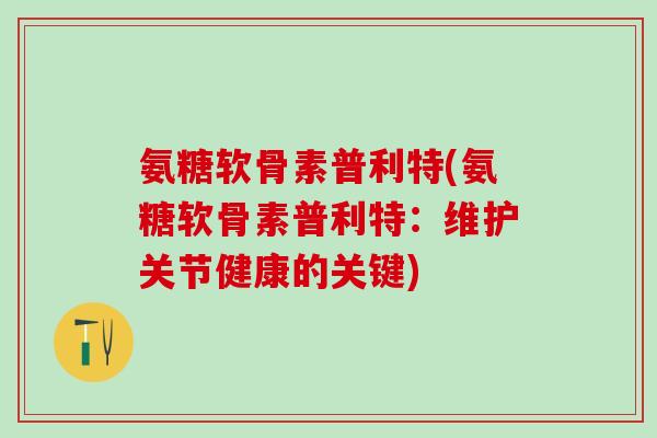 氨糖软骨素普利特(氨糖软骨素普利特：维护关节健康的关键)