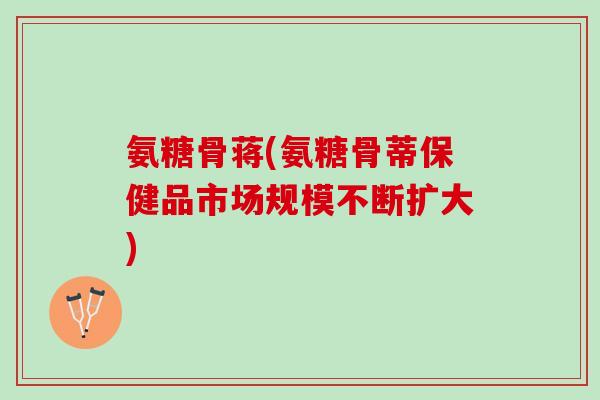 氨糖骨蒋(氨糖骨蒂保健品市场规模不断扩大)