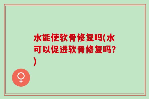 水能使软骨修复吗(水可以促进软骨修复吗？)