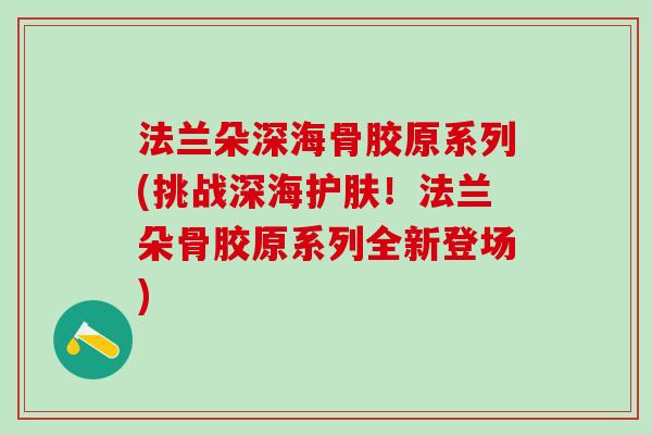 法兰朵深海骨胶原系列(挑战深海护肤！法兰朵骨胶原系列全新登场)