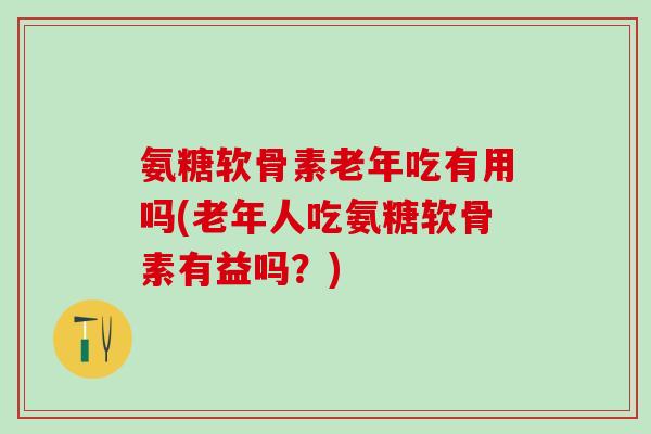 氨糖软骨素老年吃有用吗(老年人吃氨糖软骨素有益吗？)