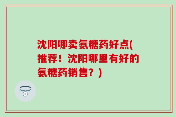 沈阳哪卖氨糖药好点(推荐！沈阳哪里有好的氨糖药销售？)