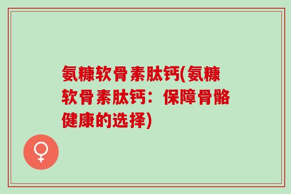 氨糠软骨素肽钙(氨糠软骨素肽钙：保障骨骼健康的选择)