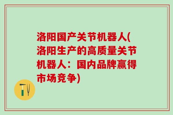 洛阳国产关节机器人(洛阳生产的高质量关节机器人：国内品牌赢得市场竞争)