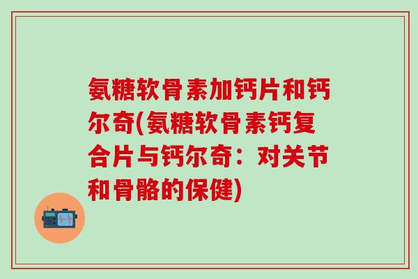 氨糖软骨素加钙片和钙尔奇(氨糖软骨素钙复合片与钙尔奇：对关节和骨骼的保健)