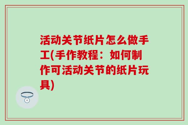 活动关节纸片怎么做手工(手作教程:如何制作可活动关节的纸片玩具) 活动关节纸片怎么做手工(手作教程:如何制作可活动关节的纸片玩具)
