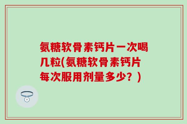 氨糖软骨素钙片一次喝几粒(氨糖软骨素钙片每次服用剂量多少？)