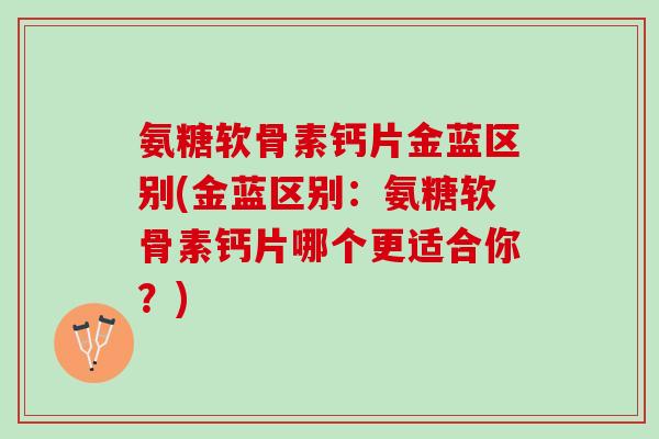 氨糖软骨素钙片金蓝区别(金蓝区别:氨糖软骨素钙片哪个更适合你?) 氨糖软骨素钙片金蓝区别(金蓝区别:氨糖软骨素钙片哪个更适合你?)