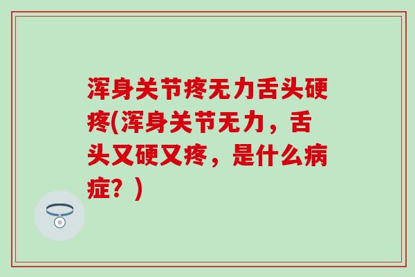 浑身关节疼无力舌头硬疼(浑身关节无力，舌头又硬又疼，是什么病症？)