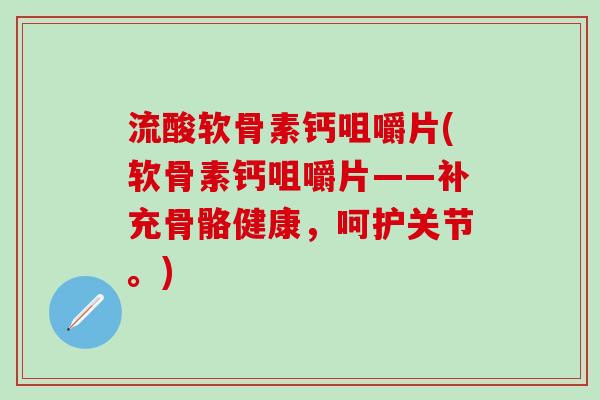 流酸软骨素钙咀嚼片(软骨素钙咀嚼片——补充骨骼健康，呵护关节。)