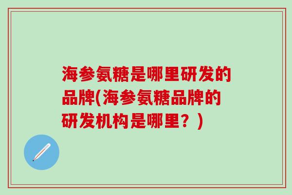 海参氨糖是哪里研发的品牌(海参氨糖品牌的研发机构是哪里？)