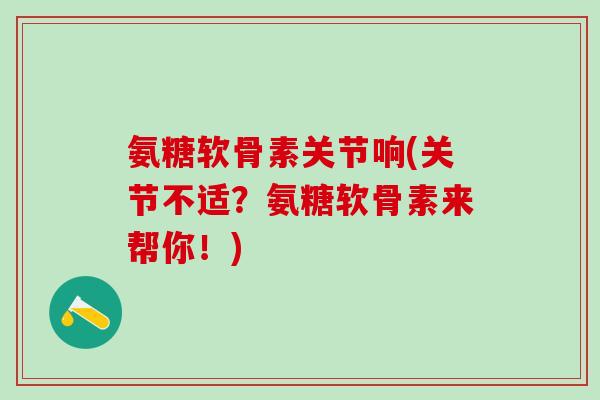 氨糖软骨素关节响(关节不适？氨糖软骨素来帮你！)