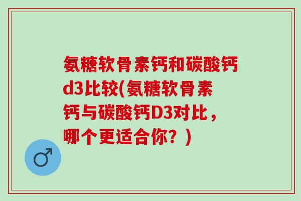 氨糖软骨素钙和碳酸钙d3比较(氨糖软骨素钙与碳酸钙D3对比，哪个更适合你？)